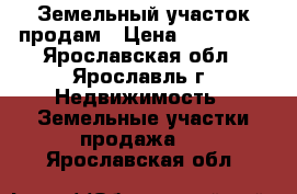 Земельный участок продам › Цена ­ 400 000 - Ярославская обл., Ярославль г. Недвижимость » Земельные участки продажа   . Ярославская обл.